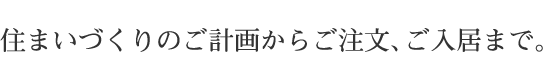 住まいづくりのご計画からご注文、ご入居まで。